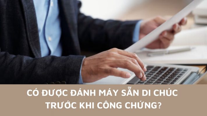 Có được đánh máy sẵn di chúc trước khi công chứng