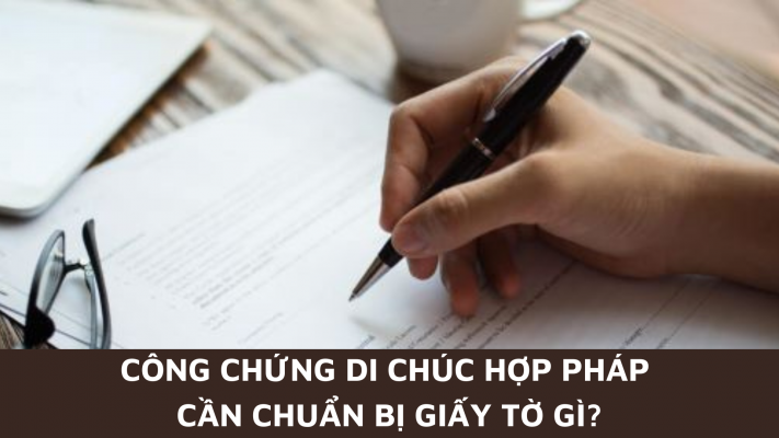 Công chứng di chúc hợp pháp cần chuẩn bị giấy tờ gì