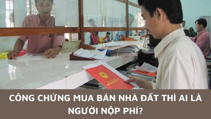 công chứng mua bán nhà đất thì ai là người nộp phí