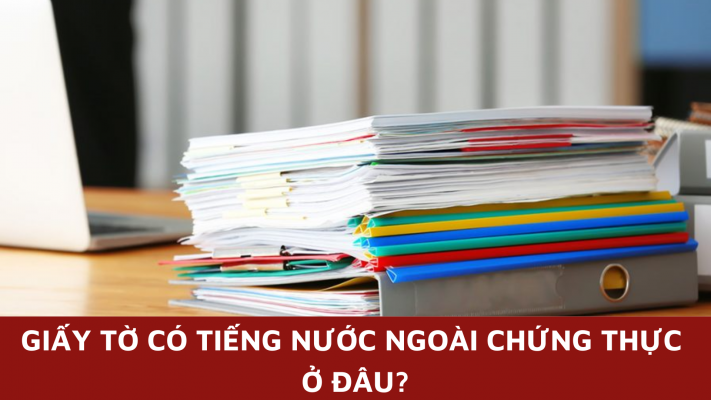 Giấy tờ có tiếng nước ngoài chứng thực ở đâu